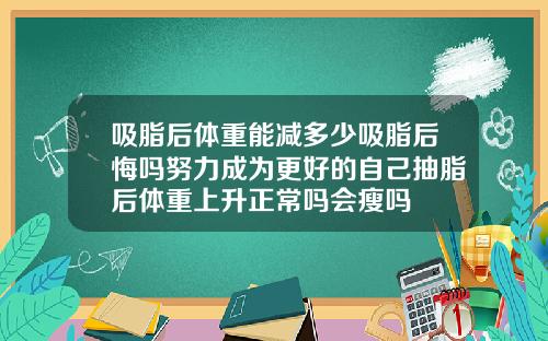 吸脂后体重能减多少吸脂后悔吗努力成为更好的自己抽脂后体重上升正常吗会瘦吗
