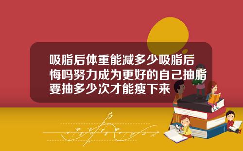 吸脂后体重能减多少吸脂后悔吗努力成为更好的自己抽脂要抽多少次才能瘦下来