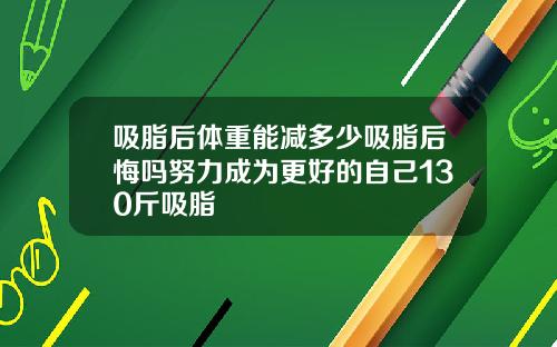 吸脂后体重能减多少吸脂后悔吗努力成为更好的自己130斤吸脂