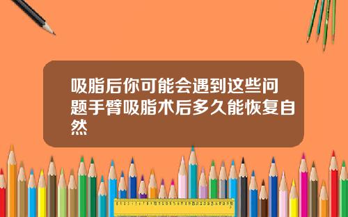 吸脂后你可能会遇到这些问题手臂吸脂术后多久能恢复自然
