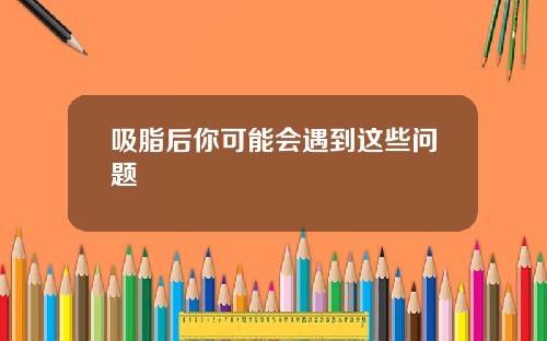 吸脂后你可能会遇到这些问题