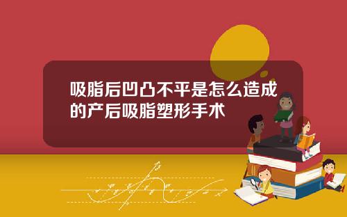 吸脂后凹凸不平是怎么造成的产后吸脂塑形手术