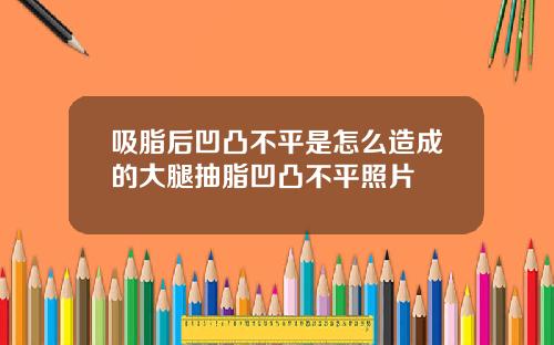 吸脂后凹凸不平是怎么造成的大腿抽脂凹凸不平照片