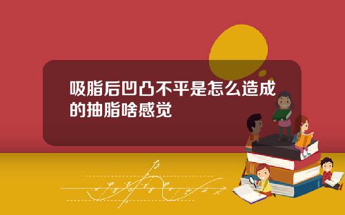 吸脂后凹凸不平是怎么造成的抽脂啥感觉