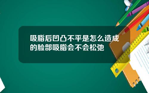 吸脂后凹凸不平是怎么造成的脸部吸脂会不会松弛