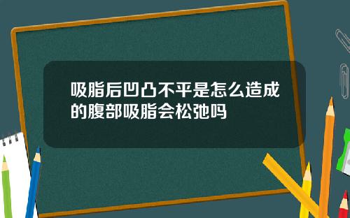 吸脂后凹凸不平是怎么造成的腹部吸脂会松弛吗