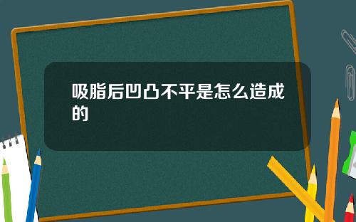 吸脂后凹凸不平是怎么造成的