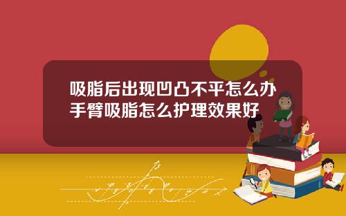 吸脂后出现凹凸不平怎么办手臂吸脂怎么护理效果好