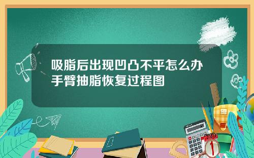 吸脂后出现凹凸不平怎么办手臂抽脂恢复过程图