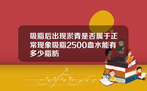 吸脂后出现淤青是否属于正常现象吸脂2500血水能有多少脂肪