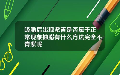 吸脂后出现淤青是否属于正常现象抽脂有什么方法完全不青紫呢