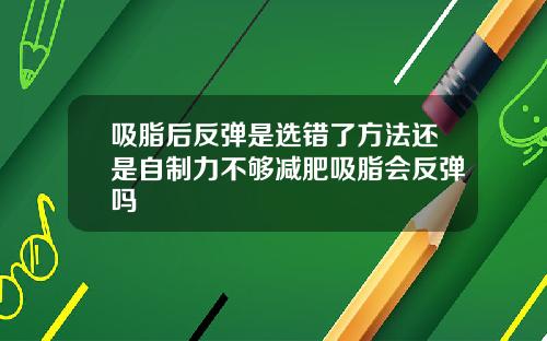 吸脂后反弹是选错了方法还是自制力不够减肥吸脂会反弹吗