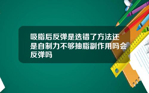 吸脂后反弹是选错了方法还是自制力不够抽脂副作用吗会反弹吗