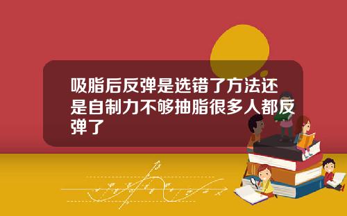 吸脂后反弹是选错了方法还是自制力不够抽脂很多人都反弹了