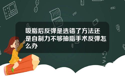 吸脂后反弹是选错了方法还是自制力不够抽脂手术反弹怎么办
