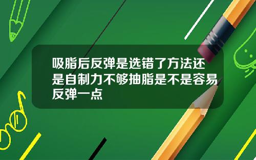 吸脂后反弹是选错了方法还是自制力不够抽脂是不是容易反弹一点