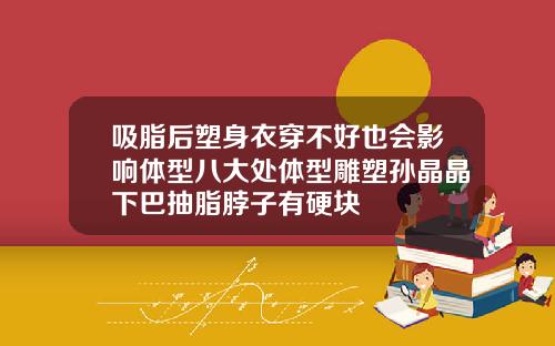 吸脂后塑身衣穿不好也会影响体型八大处体型雕塑孙晶晶下巴抽脂脖子有硬块