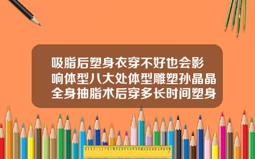 吸脂后塑身衣穿不好也会影响体型八大处体型雕塑孙晶晶全身抽脂术后穿多长时间塑身衣