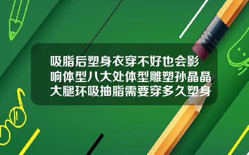 吸脂后塑身衣穿不好也会影响体型八大处体型雕塑孙晶晶大腿环吸抽脂需要穿多久塑身裤