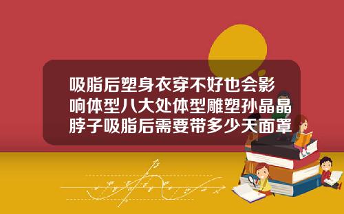 吸脂后塑身衣穿不好也会影响体型八大处体型雕塑孙晶晶脖子吸脂后需要带多少天面罩