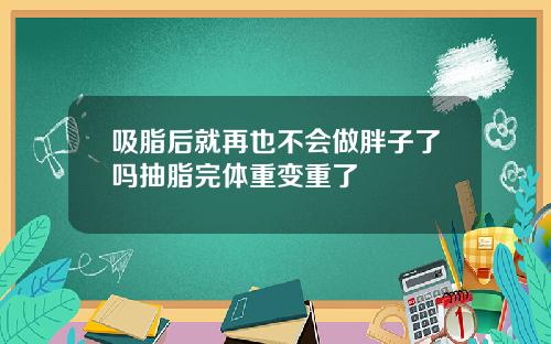 吸脂后就再也不会做胖子了吗抽脂完体重变重了