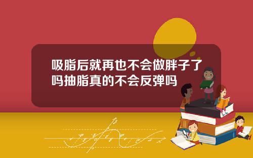 吸脂后就再也不会做胖子了吗抽脂真的不会反弹吗