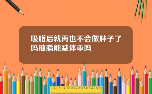 吸脂后就再也不会做胖子了吗抽脂能减体重吗