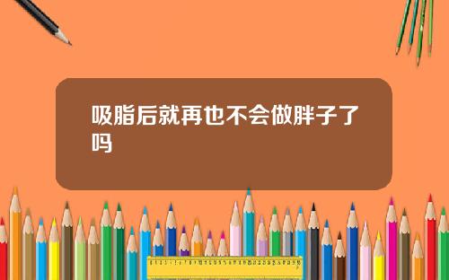 吸脂后就再也不会做胖子了吗