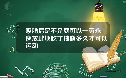 吸脂后是不是就可以一劳永逸放肆地吃了抽脂多久才可以运动