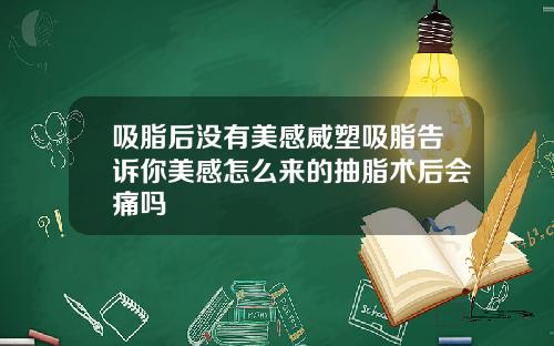 吸脂后没有美感威塑吸脂告诉你美感怎么来的抽脂术后会痛吗
