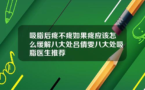吸脂后疼不疼如果疼应该怎么缓解八大处吕倩雯八大处吸脂医生推荐