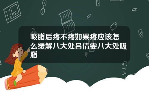 吸脂后疼不疼如果疼应该怎么缓解八大处吕倩雯八大处吸脂