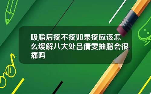 吸脂后疼不疼如果疼应该怎么缓解八大处吕倩雯抽脂会很痛吗