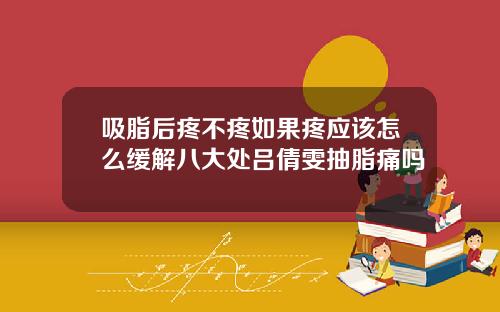 吸脂后疼不疼如果疼应该怎么缓解八大处吕倩雯抽脂痛吗