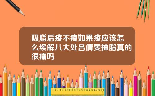 吸脂后疼不疼如果疼应该怎么缓解八大处吕倩雯抽脂真的很痛吗