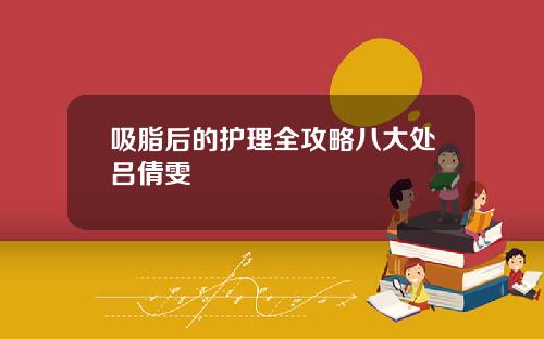 吸脂后的护理全攻略八大处吕倩雯