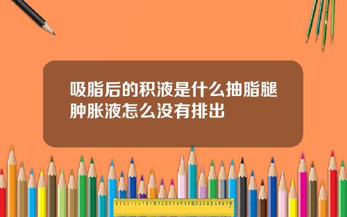 吸脂后的积液是什么抽脂腿肿胀液怎么没有排出