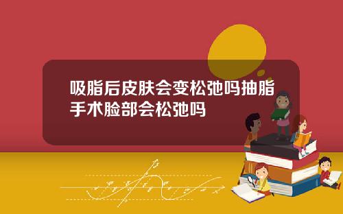 吸脂后皮肤会变松弛吗抽脂手术脸部会松弛吗