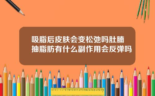 吸脂后皮肤会变松弛吗肚腩抽脂肪有什么副作用会反弹吗