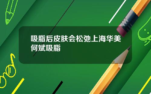 吸脂后皮肤会松弛上海华美何斌吸脂