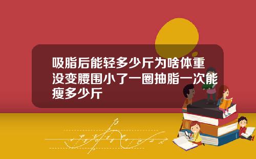 吸脂后能轻多少斤为啥体重没变腰围小了一圈抽脂一次能瘦多少斤