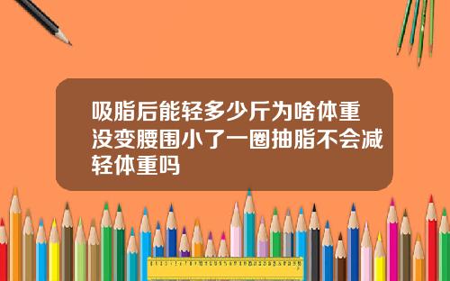 吸脂后能轻多少斤为啥体重没变腰围小了一圈抽脂不会减轻体重吗