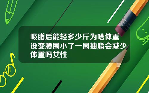吸脂后能轻多少斤为啥体重没变腰围小了一圈抽脂会减少体重吗女性