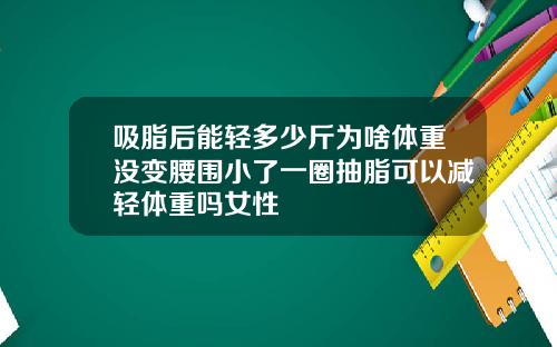 吸脂后能轻多少斤为啥体重没变腰围小了一圈抽脂可以减轻体重吗女性