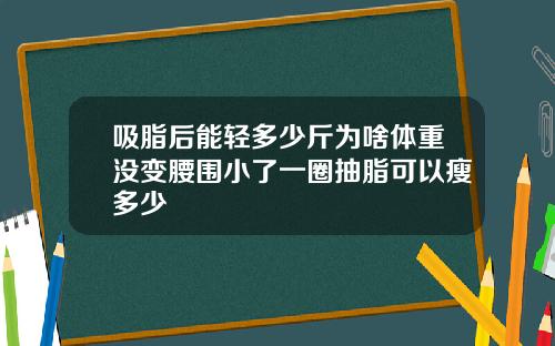 吸脂后能轻多少斤为啥体重没变腰围小了一圈抽脂可以瘦多少