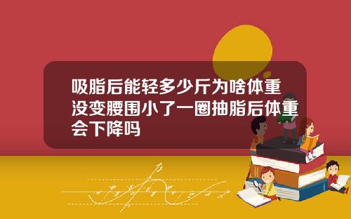 吸脂后能轻多少斤为啥体重没变腰围小了一圈抽脂后体重会下降吗