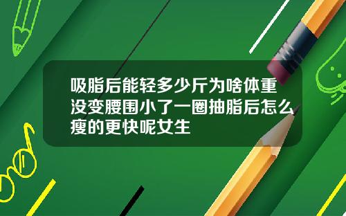 吸脂后能轻多少斤为啥体重没变腰围小了一圈抽脂后怎么瘦的更快呢女生