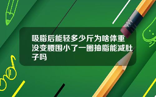 吸脂后能轻多少斤为啥体重没变腰围小了一圈抽脂能减肚子吗