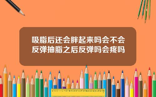 吸脂后还会胖起来吗会不会反弹抽脂之后反弹吗会疼吗