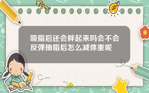 吸脂后还会胖起来吗会不会反弹抽脂后怎么减体重呢